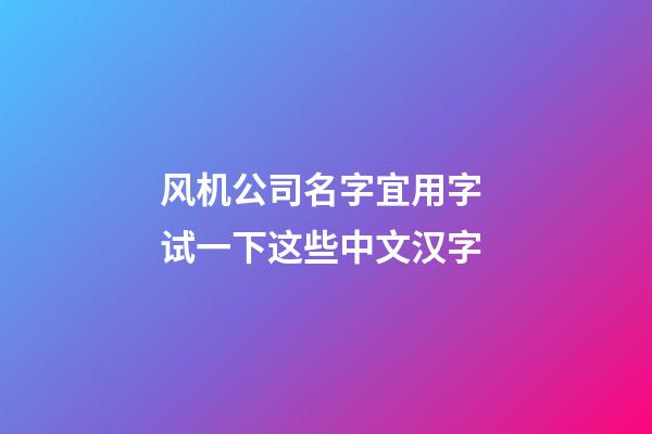 风机公司名字宜用字 试一下这些中文汉字-第1张-公司起名-玄机派